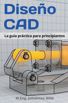 Diseño CAD: La guía práctica para principiantes by Wild, M. Eng Johannes