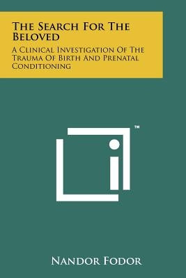 The Search For The Beloved: A Clinical Investigation Of The Trauma Of Birth And Prenatal Conditioning Paperback Literary Licensing, LLC