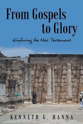 From Gospels to Glory: Exploring the New Testament by Hanna, Kenneth G.