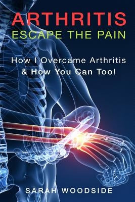 Arthritis: Escape The Pain: How I Overcame Arthritis & How You Can Too Paperback Createspace Independent Publishing Platform
