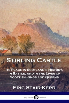 Stirling Castle: Its Place in Scotland's History, in Battle, and in the Lives of Scottish Kings and Queens Paperback Pantianos Classics