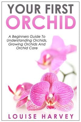 Your First Orchid: A Beginners Guide To Understanding Orchids, Growing Orchids and Orchid Care Paperback Createspace Independent Publishing Platform