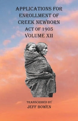 Applications For Enrollment of Creek Newborn Act of 1905 Volume XII by Bowen, Jeff