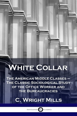 White Collar: The American Middle Classes - The Classic Sociological Study of the Office Worker and the Bureaucracies Paperback Pantianos Classics