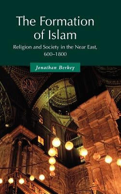 The Formation of Islam: Religion and Society in the Near East, 600 1800 by Berkey, Jonathan P.