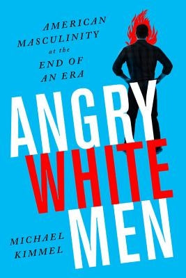 Angry White Men: American Masculinity at the End of an Era by Kimmel, Michael