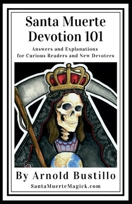 Santa Muerte Devotion 101: Answers and Explanations for Curious Readers and New Devotees by Bustillo, Arnold