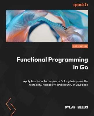 Functional Programming in Go: Apply functional techniques in Golang to improve the testability, readability, and security of your code Paperback Packt Publishing