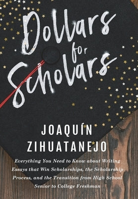 Dollars for Scholars: Everything You Need to Know about Writing Essays that Win Scholarships, the Scholarship Process, and the Transition fr by Zihuatanejo, Joaquin