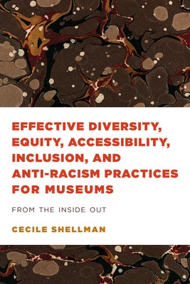 Effective Diversity, Equity, Accessibility, Inclusion, and Anti-Racism Practices for Museums: From the Inside Out by Shellman, Cecile