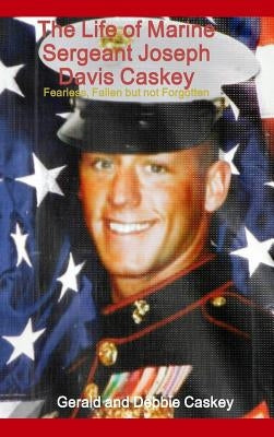 The Life of Marine Sergeant Joseph Davis Caskey: Fearless, Fallen but not Forgotten by Caskey, Gerald And Debbie