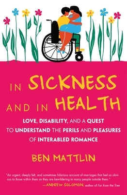 In Sickness and in Health: Love, Disability, and a Quest to Understand the Perils and Pleasures of Interabled Romance by Mattlin, Ben