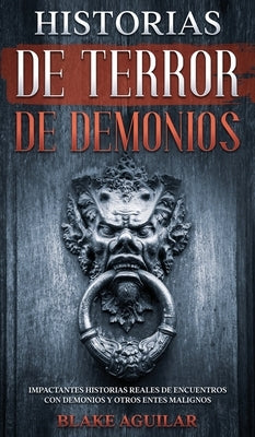 Historias de Terror de Demonios: Impactantes Historias Reales de Encuentros con Demonios y Otros Entes Malignos by Aguilar, Blake