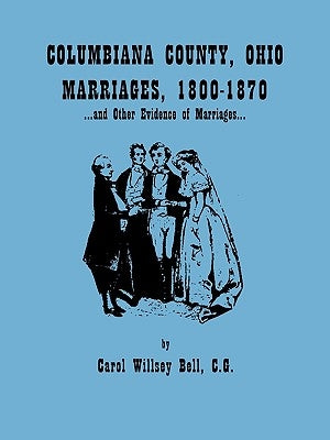 Columbiana County, Ohio, Marriages 1800-1870, and Other Evidence of Marriages by Bell, Carol Willsey