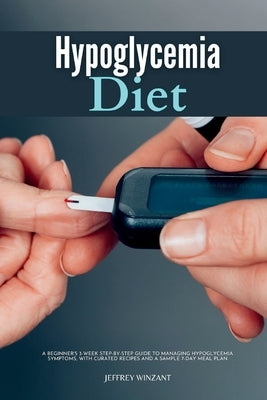 Hypoglycemia Diet: A Beginner's 3-Week Step-by-Step Guide to Managing Hypoglycemia Symptoms, with Curated Recipes and a Sample 7-Day Meal by Winzant, Jeffrey