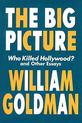 The Big Picture: Who Killed Hollywood? and Other Essays by Goldman, William