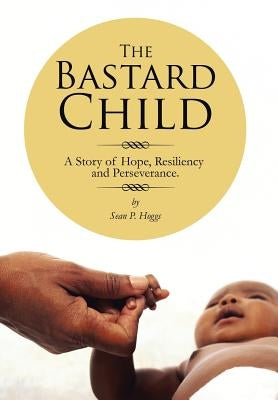 The Bastard Child: A Story of Hope, Resiliency and Perseverance. by Hoggs, Sean P.