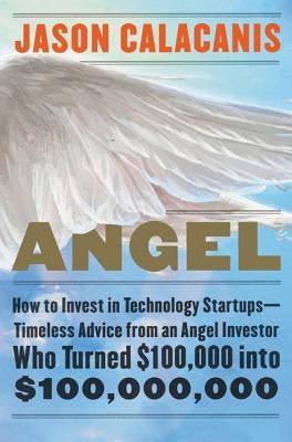 Angel: How to Invest in Technology Startups--Timeless Advice from an Angel Investor Who Turned $100,000 Into $100,000,000 by Calacanis, Jason
