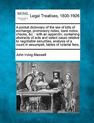 A Pocket Dictionary of the Law of Bills of Exchange, Promissory Notes, Bank Notes, Checks, &C.: With an Appendix, Containing Abstracts of Acts and Sel by Maxwell, John Irving