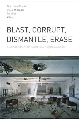 Blast, Corrupt, Dismantle, Erase: Contemporary North American Dystopian Literature by Grubisic, Brett Josef