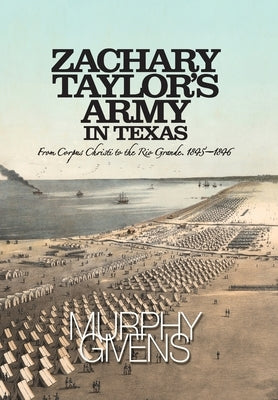 Zachary Taylor's Army in Texas: from Corpus Christi to the Rio Grande 1845 - 1846 by Givens, Murphy