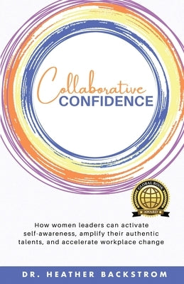 Collaborative Confidence: How women leaders can activate self-awareness, amplify their authentic talents, and accelerate workplace change by Backstrom, Heather