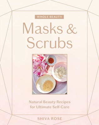Whole Beauty: Masks & Scrubs: Natural Beauty Recipes for Ultimate Self-Care by Rose, Shiva