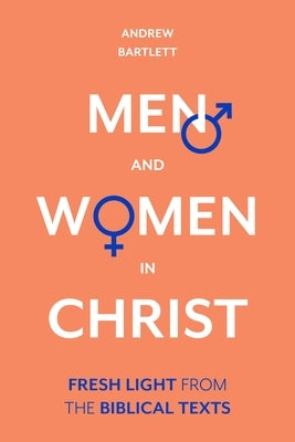 Men and Women in Christ: Fresh Light from the Biblical Texts by Bartlett, Andrew