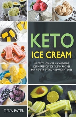 Keto Ice Cream: 40 Tasty Low-Carb Homemade Keto-Friendly Ice Cream Recipes for Health Eating and Weight Loss by Patel, Julia