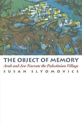 The Object of Memory: Arab and Jew Narrate the Palestinian Village by Slyomovics, Susan