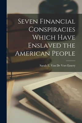 Seven Financial Conspiracies Which Have Enslaved the American People by Van De Emery, Sarah E. Vort