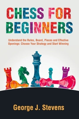 Chess for Beginners: Understand the Rules, Board, Pieces and Effective Openings: Choose Your Strategy and Start Winning Paperback Independently Published