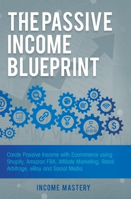 The Passive Income Blueprint: Create Passive Income with Ecommerce using Shopify, Amazon FBA, Affiliate Marketing, Retail Arbitrage, eBay and Social by Income Mastery