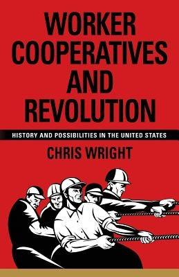 Worker Cooperatives and Revolution: History and Possibilities in the United States by Wright, Chris