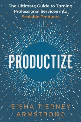 Productize: The Ultimate Guide to Turning Professional Services into Scalable Products by Armstrong, Eisha