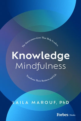 Knowledge Mindfulness: The Interconnections That Help Leaders Transform Their Business and Life by Marouf, Laila
