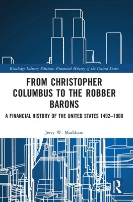 From Christopher Columbus to the Robber Barons: A Financial History of the United States 1492-1900 by Markham, Jerry W.