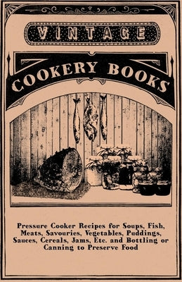 Pressure Cooker Recipes for Soups, Fish, Meats, Savouries, Vegetables, Puddings, Sauces, Cereals, Jams, Etc. and Bottling or Canning to Preserve Food Paperback Mottelay Press