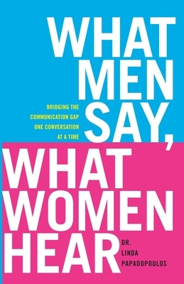 What Men Say, What Women Hear: Bridging the Communication Gap One Conversation at a Time by Papadopoulos, Linda