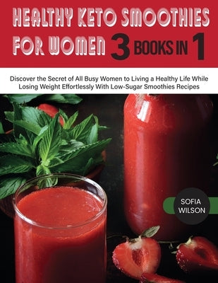 Healthy Keto Smoothies for Women: Discover the Secret of All Busy Women to Living a Healthy Life While Losing Weight Effortlessly With Low-Sugar Smoot by Wilson, Sofia