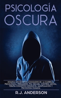 Psicología Oscura: Domina los secretos avanzados de: la guerrilla psicológica, persuasión, PNL oscura, control mental, terapia cognitivo by Anderson, R. J.