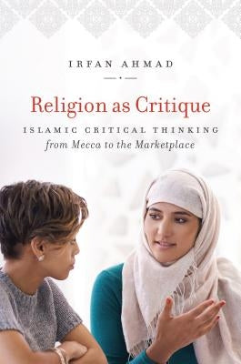 Religion as Critique: Islamic Critical Thinking from Mecca to the Marketplace by Ahmad, Irfan