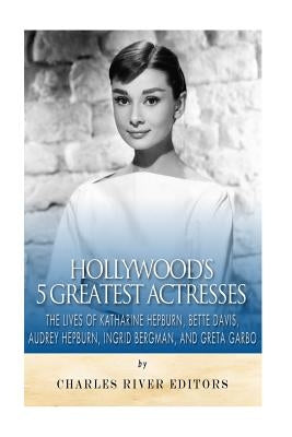 Hollywood's 5 Greatest Actresses: The Lives of Katharine Hepburn, Bette Davis, Audrey Hepburn, Ingrid Bergman, and Greta Garbo Paperback Createspace Independent Publishing Platform