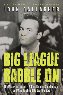 Big League Babble on: The Misadventures of a Rabble-Rousing Sportscaster and Why He Should Be Dead by Now by Gallagher, John
