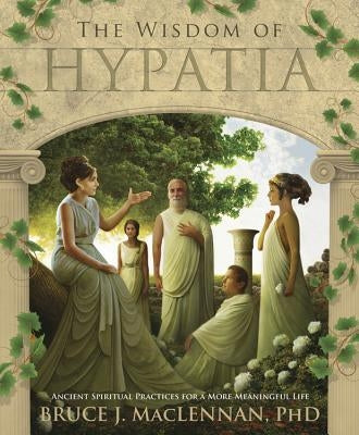 The Wisdom of Hypatia: Ancient Spiritual Practices for a More Meaningful Life by MacLennan, Bruce J.