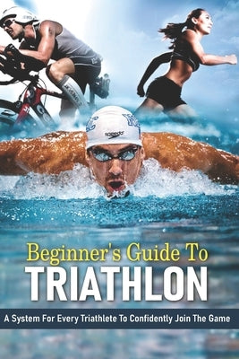 Beginner's Guide To Triathlon: A System For Every Triathlete To Confidently Join The Game: Strength Training For Triathletes Book Paperback Independently Published