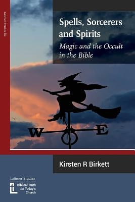 Spells, Sorcerers and Spirits: Magic and the Occult in the Bible by Birkett, Kirsten