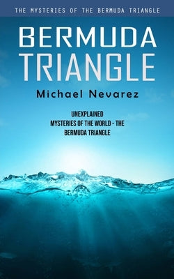 Bermuda Triangle: The Mysteries of the Bermuda Triangle (Unexplained Mysteries of the World - the Bermuda Triangle) by Nevarez, Michael