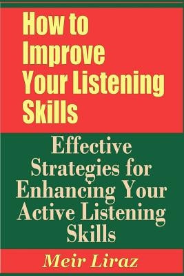 How to Improve Your Listening Skills - Effective Strategies for Enhancing Your Active Listening Skills by Liraz, Meir