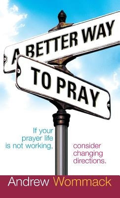 A Better Way to Pray: If Your Prayer Life Is Not Working, Consider Changing Directions by Wommack, Andrew